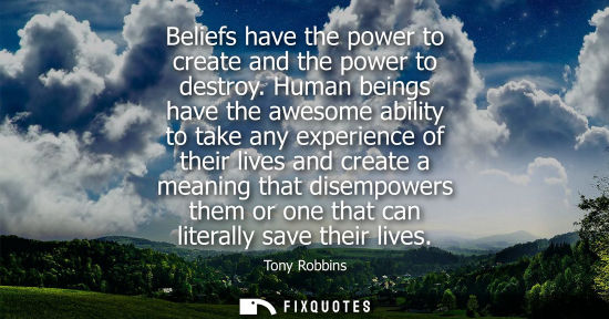 Small: Beliefs have the power to create and the power to destroy. Human beings have the awesome ability to take any e