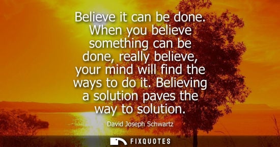 Small: Believe it can be done. When you believe something can be done, really believe, your mind will find the