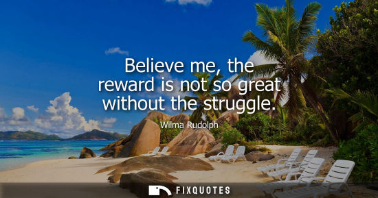 Small: Believe me, the reward is not so great without the struggle