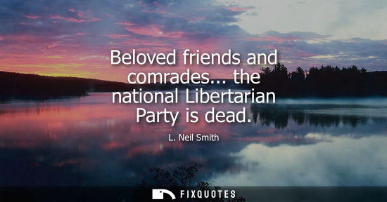 Small: Beloved friends and comrades... the national Libertarian Party is dead