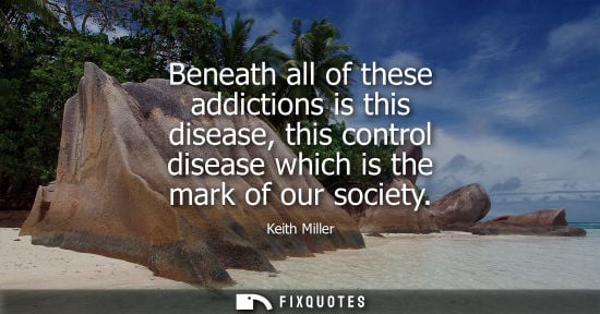 Small: Beneath all of these addictions is this disease, this control disease which is the mark of our society
