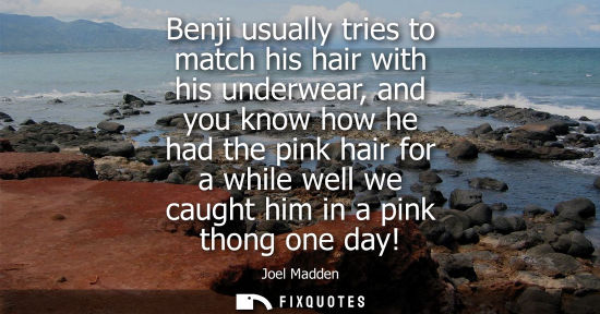 Small: Benji usually tries to match his hair with his underwear, and you know how he had the pink hair for a w