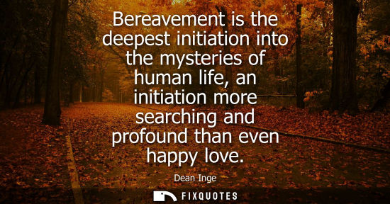 Small: Bereavement is the deepest initiation into the mysteries of human life, an initiation more searching an
