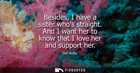 Small: Besides, I have a sister whos straight. And I want her to know that I love her and support her