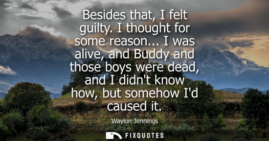 Small: Besides that, I felt guilty. I thought for some reason... I was alive, and Buddy and those boys were de