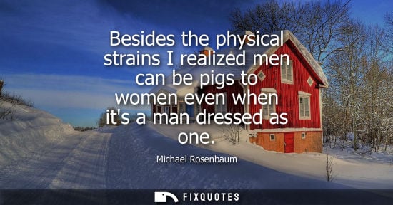 Small: Besides the physical strains I realized men can be pigs to women even when its a man dressed as one