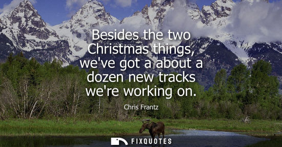 Small: Besides the two Christmas things, weve got a about a dozen new tracks were working on