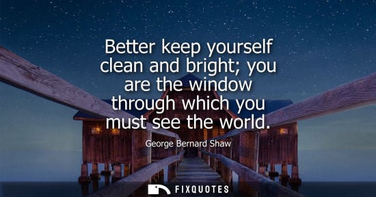 Small: Better keep yourself clean and bright you are the window through which you must see the world