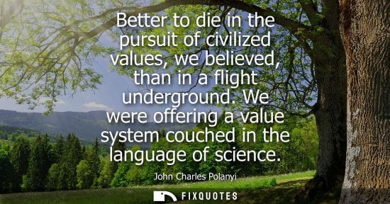 Small: Better to die in the pursuit of civilized values, we believed, than in a flight underground. We were of