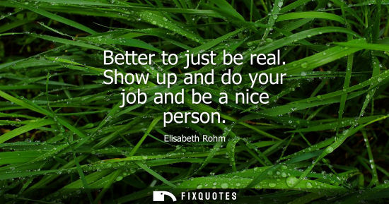 Small: Better to just be real. Show up and do your job and be a nice person