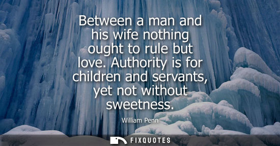 Small: Between a man and his wife nothing ought to rule but love. Authority is for children and servants, yet 