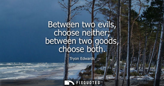 Small: Between two evils, choose neither between two goods, choose both
