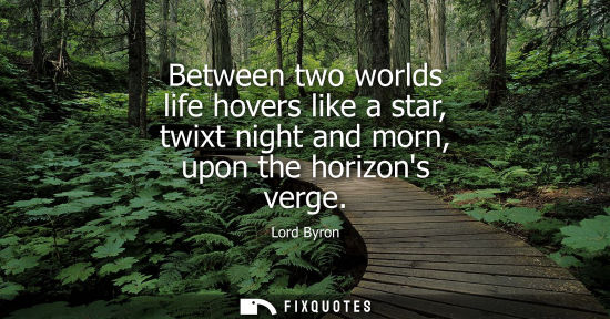 Small: Between two worlds life hovers like a star, twixt night and morn, upon the horizons verge