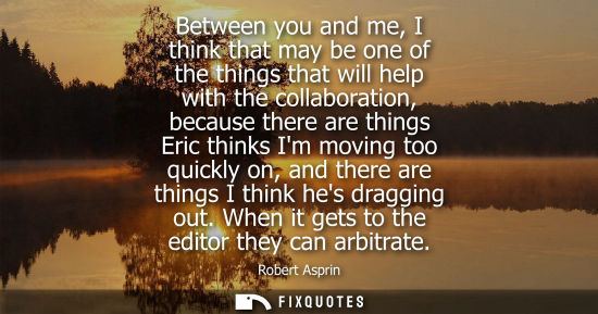 Small: Between you and me, I think that may be one of the things that will help with the collaboration, becaus