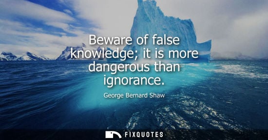 Small: Beware of false knowledge it is more dangerous than ignorance