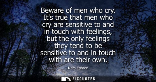Small: Beware of men who cry. Its true that men who cry are sensitive to and in touch with feelings, but the o