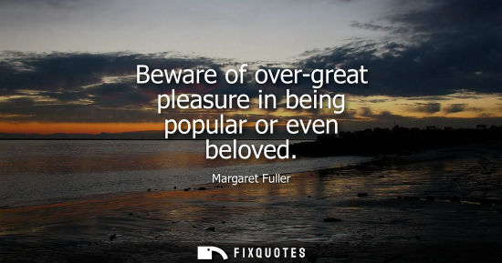 Small: Beware of over-great pleasure in being popular or even beloved