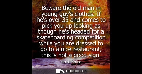 Small: Beware the old man in young guys clothes. If hes over 35 and comes to pick you up looking as though hes