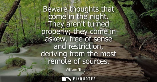 Small: Beware thoughts that come in the night. They arent turned properly they come in askew, free of sense an