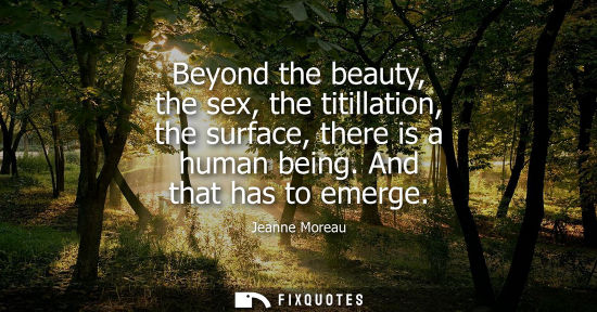Small: Beyond the beauty, the sex, the titillation, the surface, there is a human being. And that has to emerg