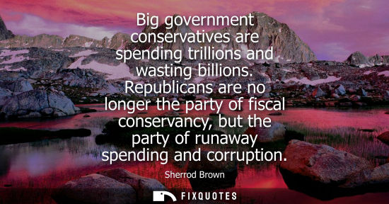 Small: Big government conservatives are spending trillions and wasting billions. Republicans are no longer the