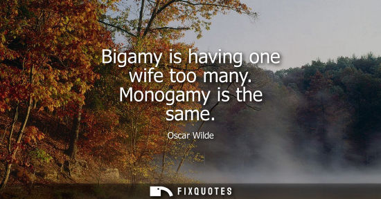 Small: Bigamy is having one wife too many. Monogamy is the same