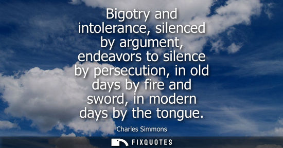 Small: Bigotry and intolerance, silenced by argument, endeavors to silence by persecution, in old days by fire