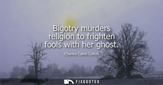 Small: Bigotry murders religion to frighten fools with her ghost