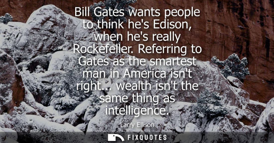 Small: Bill Gates wants people to think hes Edison, when hes really Rockefeller. Referring to Gates as the sma