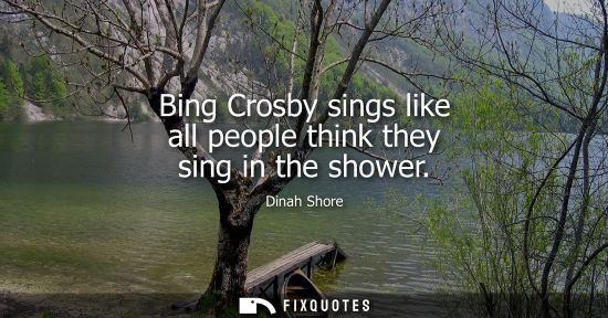 Small: Bing Crosby sings like all people think they sing in the shower