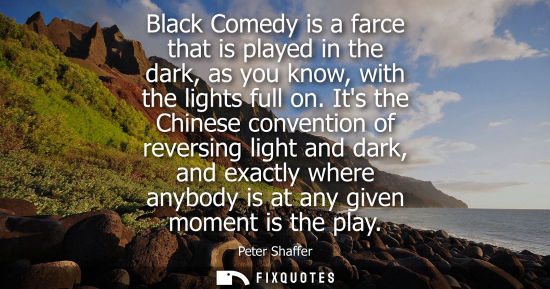 Small: Black Comedy is a farce that is played in the dark, as you know, with the lights full on. Its the Chine