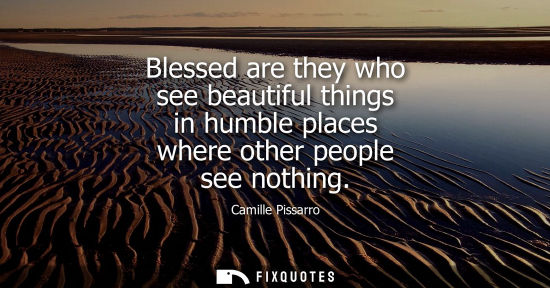 Small: Blessed are they who see beautiful things in humble places where other people see nothing