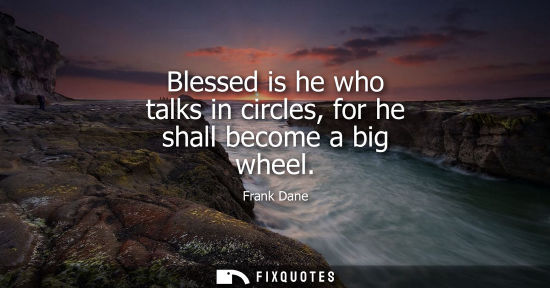 Small: Blessed is he who talks in circles, for he shall become a big wheel