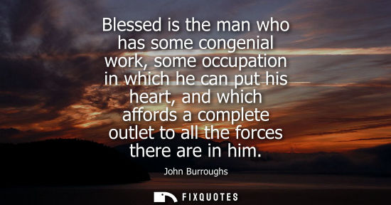 Small: Blessed is the man who has some congenial work, some occupation in which he can put his heart, and whic