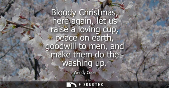 Small: Bloody Christmas, here again, let us raise a loving cup, peace on earth, goodwill to men, and make them