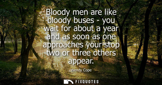 Small: Bloody men are like bloody buses - you wait for about a year and as soon as one approaches your stop tw
