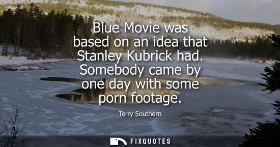 Small: Blue Movie was based on an idea that Stanley Kubrick had. Somebody came by one day with some porn foota