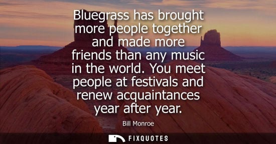 Small: Bluegrass has brought more people together and made more friends than any music in the world. You meet 