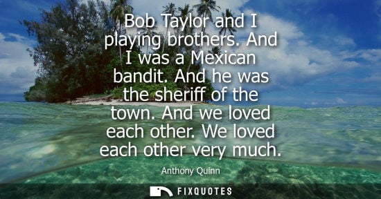 Small: Bob Taylor and I playing brothers. And I was a Mexican bandit. And he was the sheriff of the town. And we love