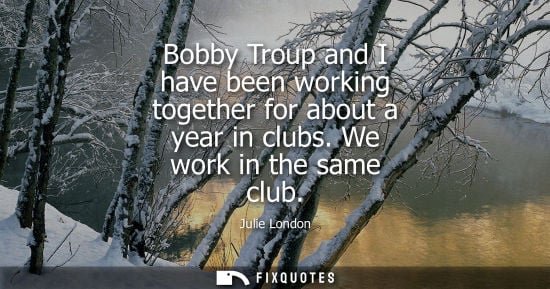 Small: Bobby Troup and I have been working together for about a year in clubs. We work in the same club