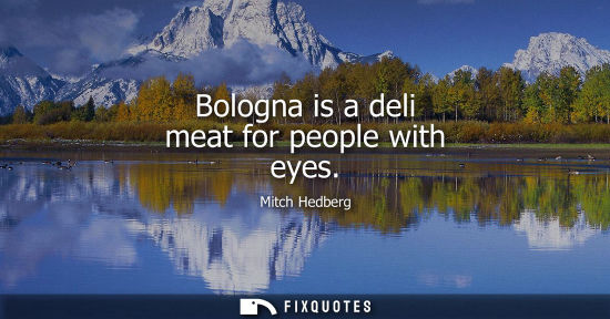 Small: Bologna is a deli meat for people with eyes - Mitch Hedberg
