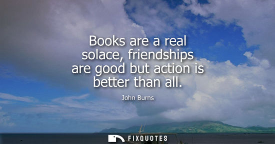 Small: Books are a real solace, friendships are good but action is better than all