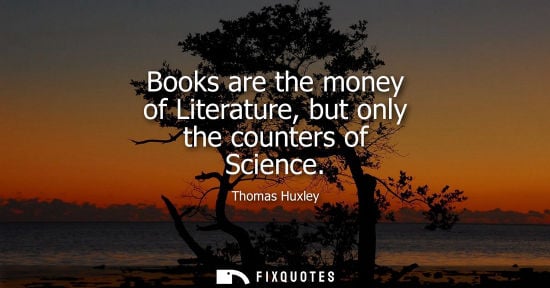 Small: Books are the money of Literature, but only the counters of Science