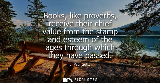 Small: Books, like proverbs, receive their chief value from the stamp and esteem of the ages through which the