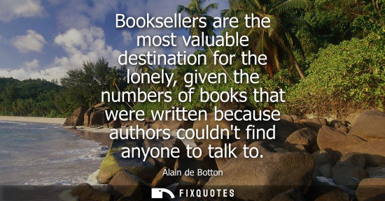 Small: Booksellers are the most valuable destination for the lonely, given the numbers of books that were written bec