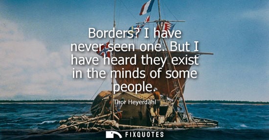 Small: Borders? I have never seen one. But I have heard they exist in the minds of some people - Thor Heyerdahl