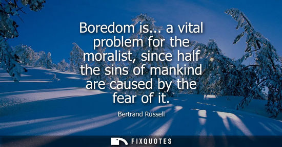 Small: Boredom is... a vital problem for the moralist, since half the sins of mankind are caused by the fear of it