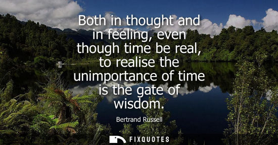 Small: Both in thought and in feeling, even though time be real, to realise the unimportance of time is the ga
