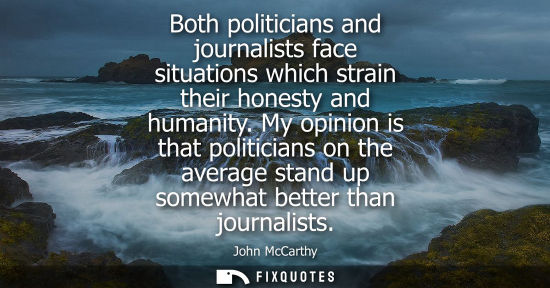 Small: Both politicians and journalists face situations which strain their honesty and humanity. My opinion is