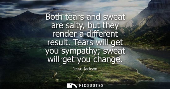 Small: Both tears and sweat are salty, but they render a different result. Tears will get you sympathy sweat will get